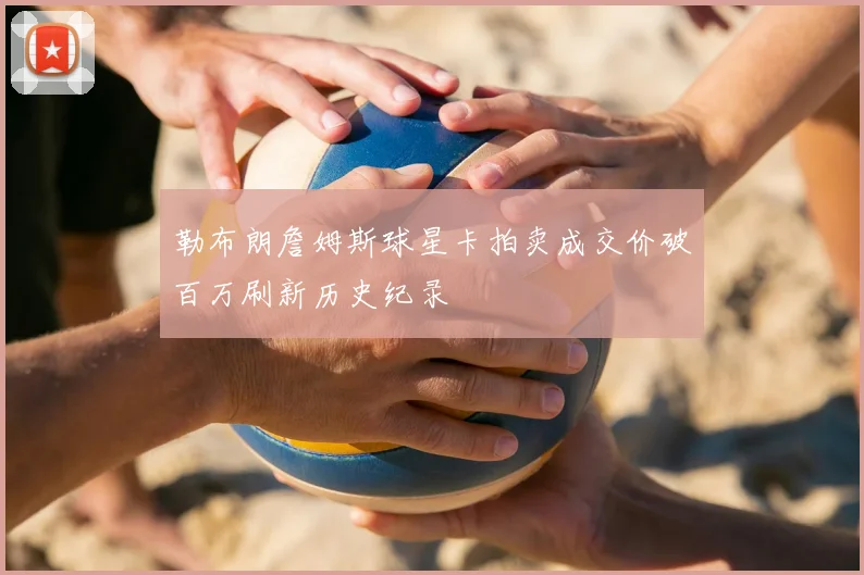 勒布朗詹姆斯球星卡拍卖成交价破百万刷新历史纪录