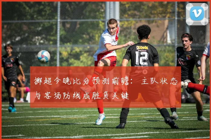 挪超今晚比分预测前瞻：主队状态与客场防线成胜负关键