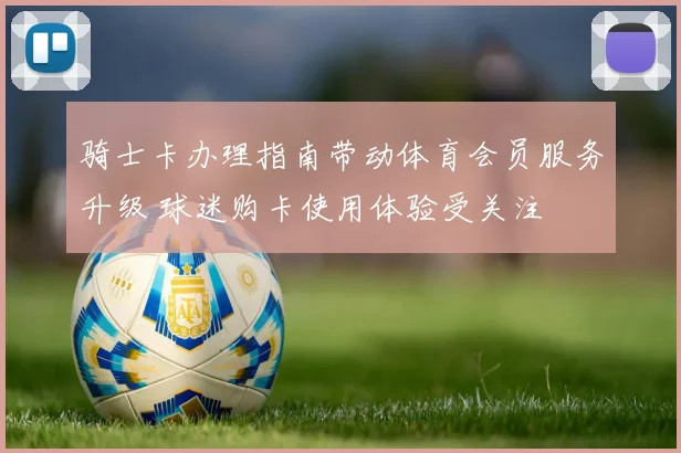 骑士卡办理指南带动体育会员服务升级 球迷购卡使用体验受关注