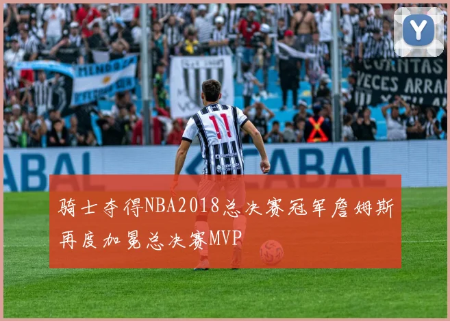 骑士夺得NBA2018总决赛冠军詹姆斯再度加冕总决赛MVP