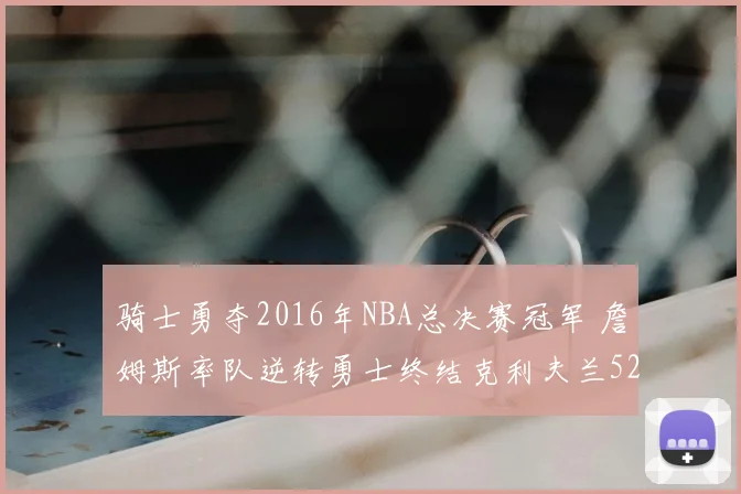 骑士勇夺2016年NBA总决赛冠军 詹姆斯率队逆转勇士终结克利夫兰52年等待