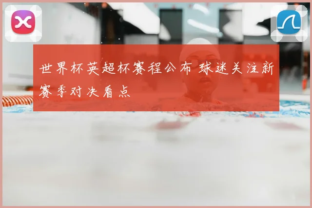世界杯英超杯赛程公布 球迷关注新赛季对决看点