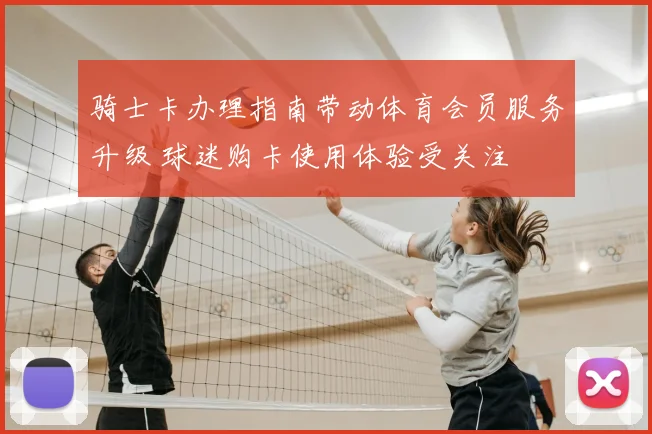 骑士卡办理指南带动体育会员服务升级 球迷购卡使用体验受关注