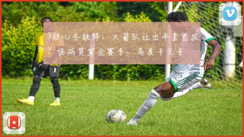 3核心齐缺阵，火箭队让出半套首发？伤病贯穿全赛季，乌度卡无奈