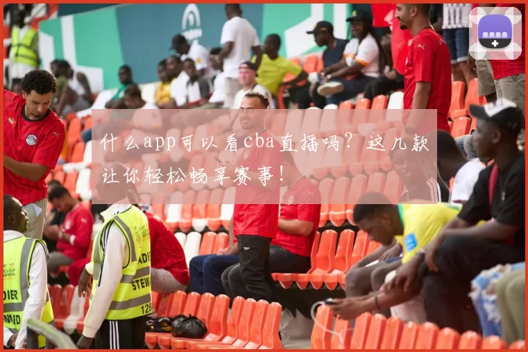 什么app可以看cba直播吗?这几款让你轻松畅享赛事!