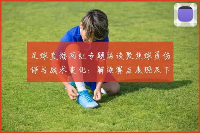 足球直播网红专题访谈聚焦球员伤停与战术变化，解读赛后表现及下一场安排