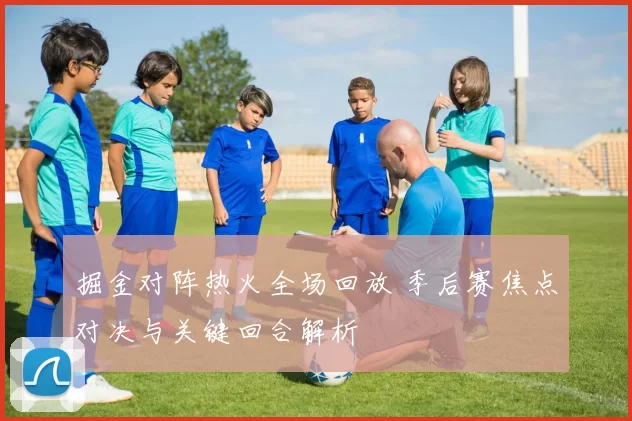 掘金对阵热火全场回放 季后赛焦点对决与关键回合解析