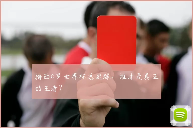 梅西c罗世界杯总进球，谁才是真正的王者？