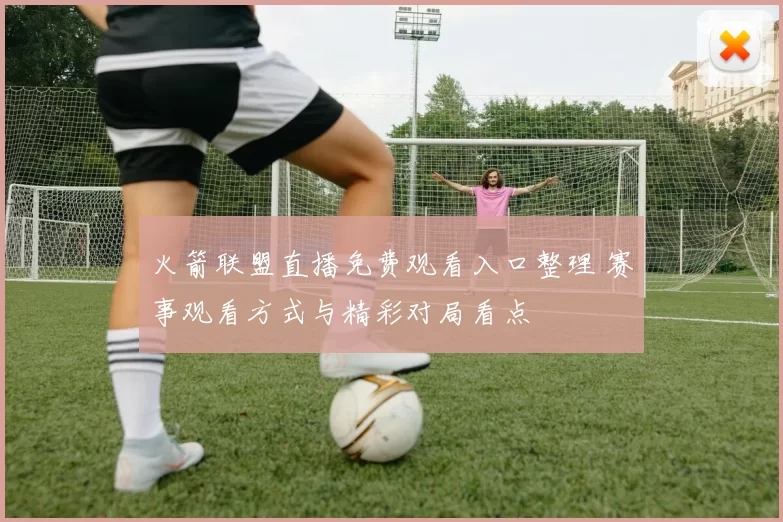 火箭联盟直播免费观看入口整理 赛事观看方式与精彩对局看点