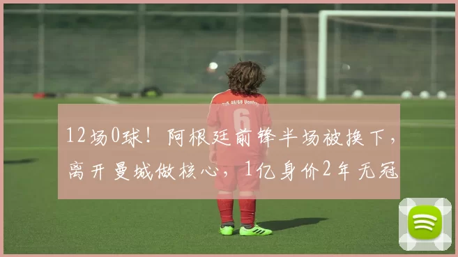 12场0球！阿根廷前锋半场被换下，离开曼城做核心，1亿身价2年无冠尴尬_马竞_阿尔瓦雷斯_巴萨