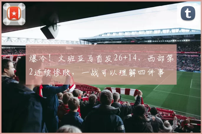 爆冷！文班亚马首发26+14，西部第2连续惨败，一战可以理解四件事