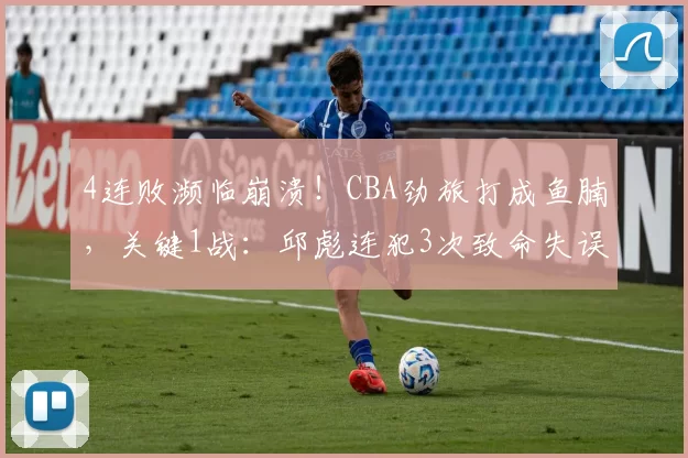 4连败濒临崩溃！CBA劲旅打成鱼腩，关键1战：邱彪连犯3次致命失误