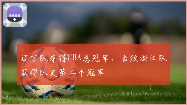 辽宁队夺得CBA总冠军,击败浙江队获得队史第二个冠军