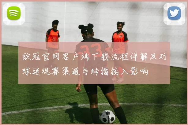 欧冠官网客户端下载流程详解及对球迷观赛渠道与转播接入影响