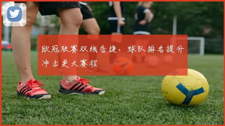 欧冠联赛双线告捷，球队排名提升冲击更大赛程