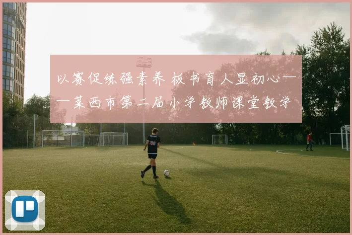 以赛促练强素养 板书育人显初心——莱西市第二届小学教师课堂教学板书大赛圆满举行