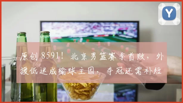 原创 8591!北京男篮赛季首败,外援低迷成输球主因,夺冠还需补短板