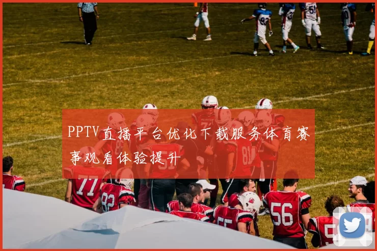 PPTV直播平台优化下载服务体育赛事观看体验提升