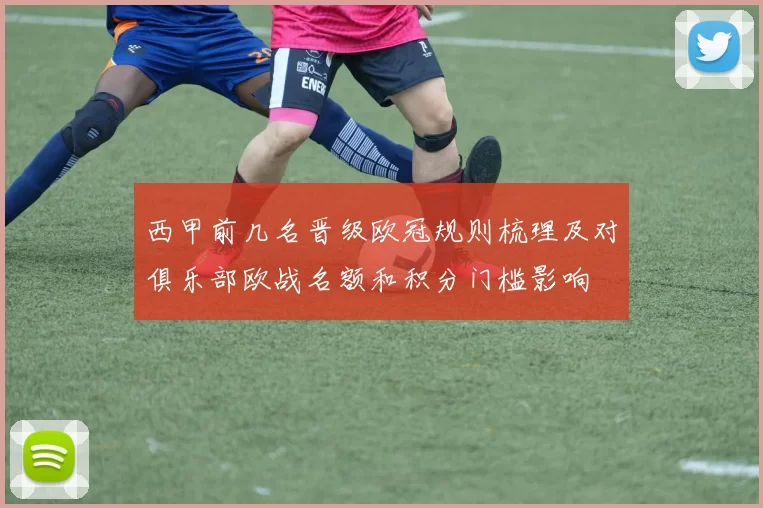 西甲前几名晋级欧冠规则梳理及对俱乐部欧战名额和积分门槛影响