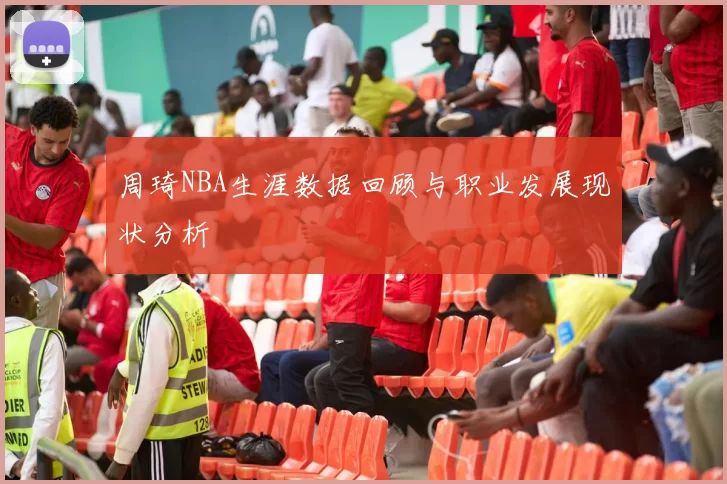 周琦NBA生涯数据回顾与职业发展现状分析