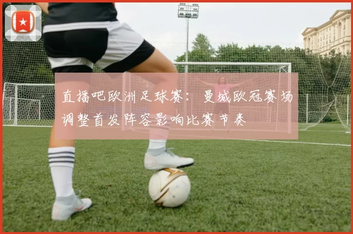 直播吧欧洲足球赛：曼城欧冠赛场调整首发阵容影响比赛节奏