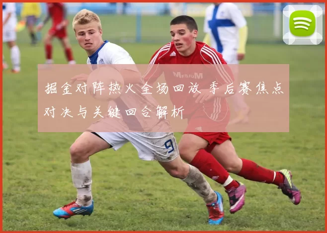 掘金对阵热火全场回放 季后赛焦点对决与关键回合解析