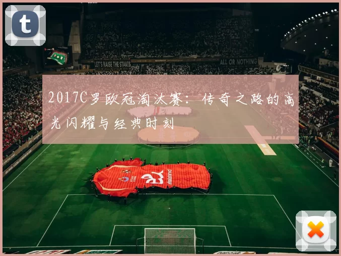 2017C罗欧冠淘汰赛:传奇之路的高光闪耀与经典时刻