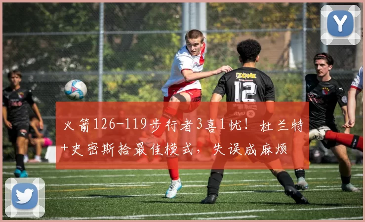 火箭126-119步行者3喜1忧！杜兰特+史密斯拾最佳模式，失误成麻烦