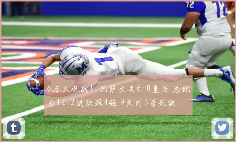6万人观战！巴萨女足6-0皇马 总比分12-2进欧冠4强 9天内3杀死敌