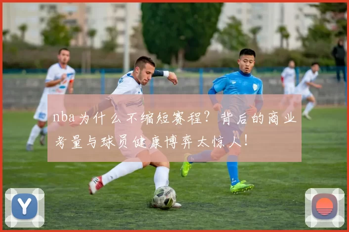 nba为什么不缩短赛程?背后的商业考量与球员健康博弈太惊人!