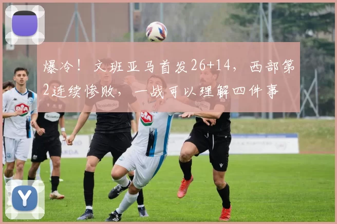 爆冷！文班亚马首发26+14，西部第2连续惨败，一战可以理解四件事