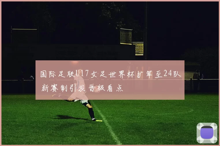 国际足联U17女足世界杯扩军至24队 新赛制引发晋级看点