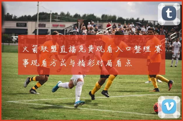 火箭联盟直播免费观看入口整理 赛事观看方式与精彩对局看点