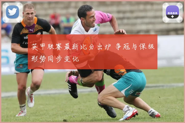 英甲联赛最新比分出炉 争冠与保级形势同步变化