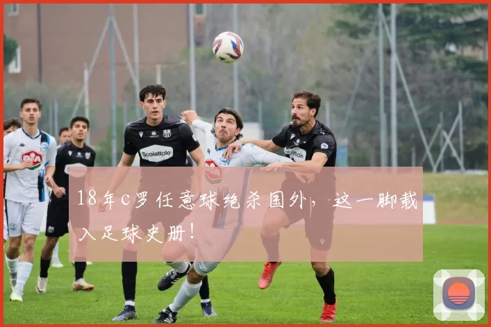 18年c罗任意球绝杀国外，这一脚载入足球史册！
