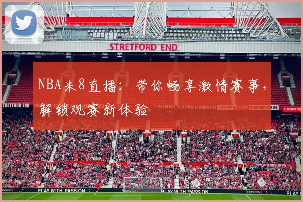 NBA米8直播:带你畅享激情赛事,解锁观赛新体验