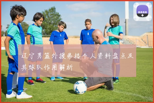 辽宁男篮外援弗格个人资料盘点及其球队作用解析