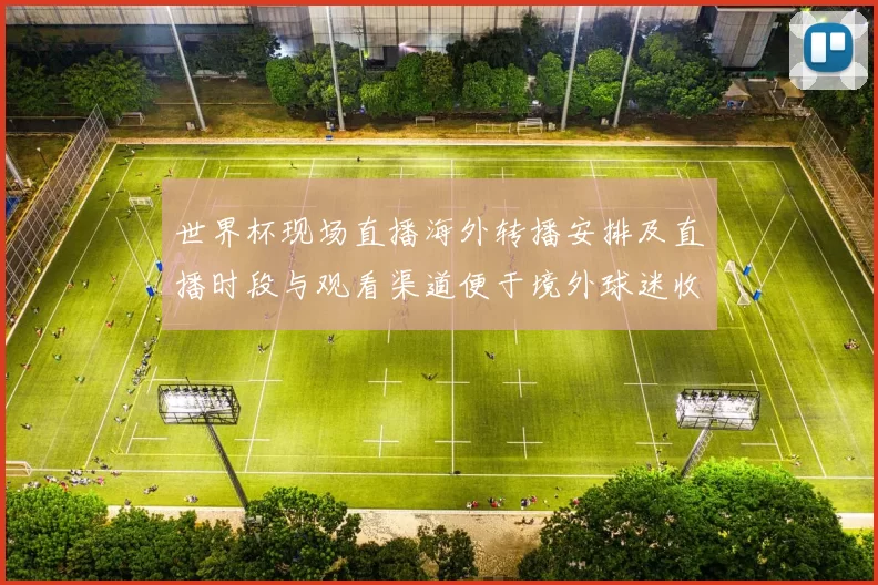 世界杯现场直播海外转播安排及直播时段与观看渠道便于境外球迷收看