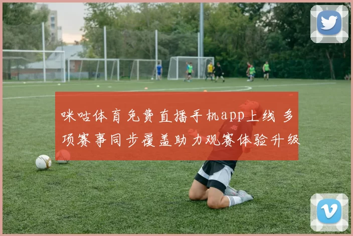 咪咕体育免费直播手机app上线 多项赛事同步覆盖助力观赛体验升级