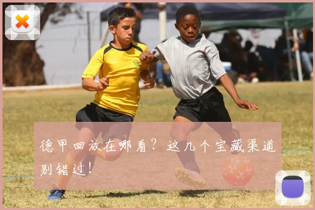 德甲回放在哪看？这几个宝藏渠道别错过！