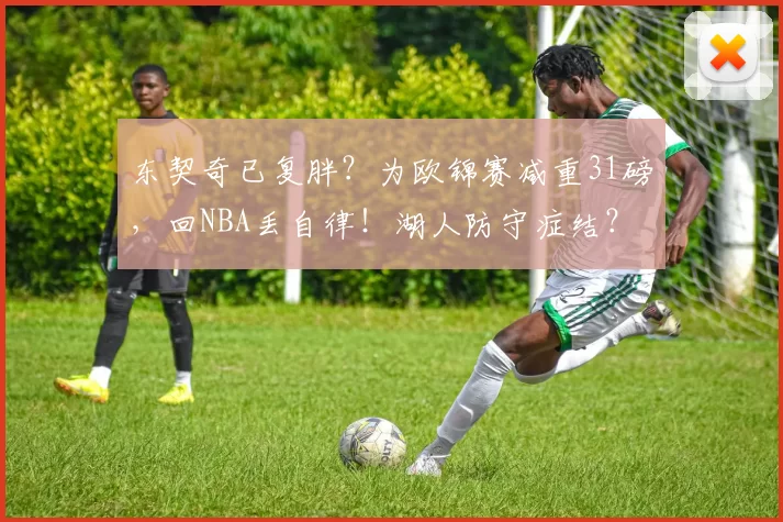 东契奇已复胖？为欧锦赛减重31磅，回NBA丢自律！湖人防守症结？
