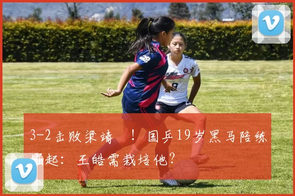 3-2击败梁靖崑！国乒19岁黑马陪练崛起：王皓需栽培他？
