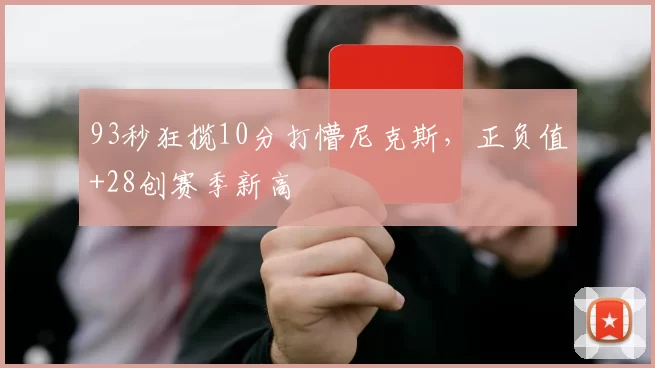 93秒狂揽10分打懵尼克斯，正负值+28创赛季新高