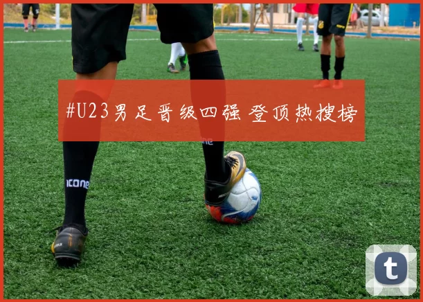 #U23男足晋级四强 登顶热搜榜