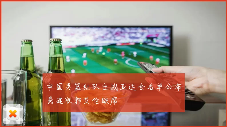 中国男篮红队出战亚运会名单公布易建联郭艾伦缺席