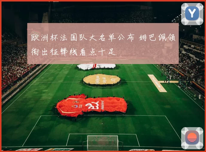欧洲杯法国队大名单公布 姆巴佩领衔出征锋线看点十足