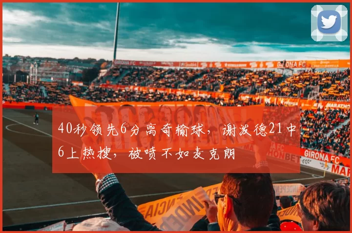 40秒领先6分离奇输球，谢泼德21中6上热搜，被喷不如麦克朗