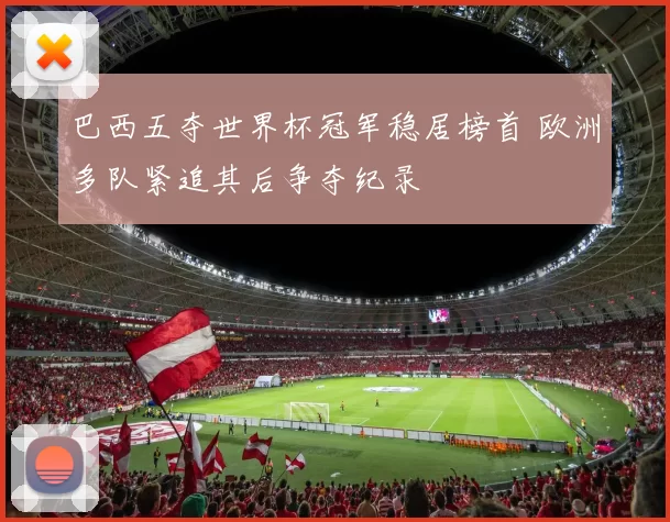 巴西五夺世界杯冠军稳居榜首 欧洲多队紧追其后争夺纪录