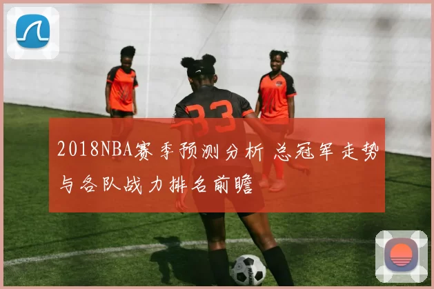 2018NBA赛季预测分析 总冠军走势与各队战力排名前瞻