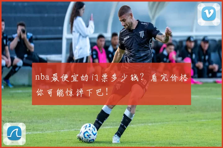 nba最便宜的门票多少钱?看完价格你可能惊掉下巴!